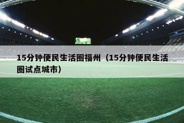 15分鐘便民生活圈福州（15分鐘便民生活圈試點城市）