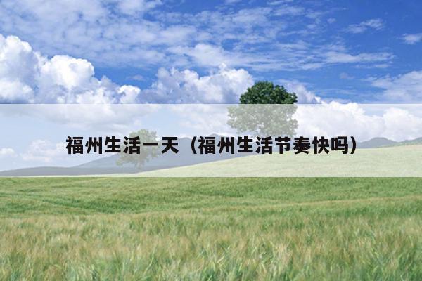 福州生活一天（福州生活節奏快嗎）