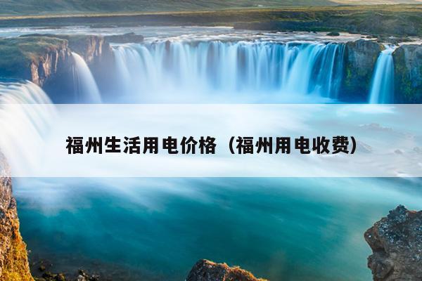 福州生活用電價(jià)格（福州用電收費(fèi)）
