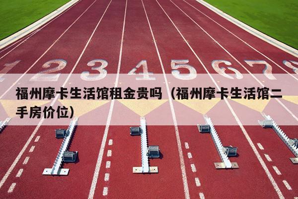 福州摩卡生活館租金貴嗎（福州摩卡生活館二手房?jī)r(jià)位）