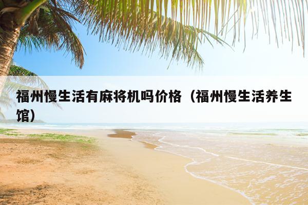 福州慢生活有麻將機嗎價格（福州慢生活養生館）