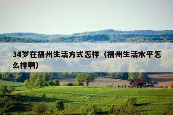 34歲在福州生活方式怎樣（福州生活水平怎么樣啊）