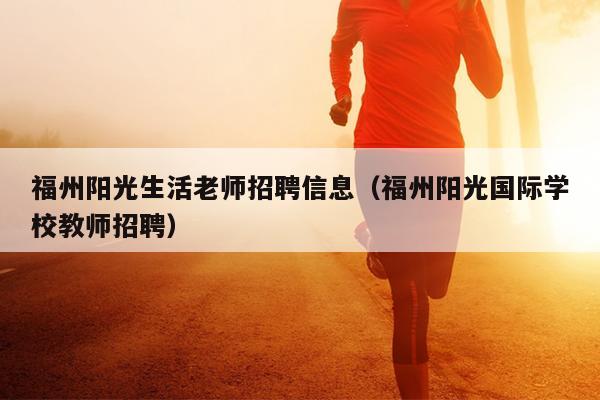 福州陽光生活老師招聘信息（福州陽光國際學校教師招聘）