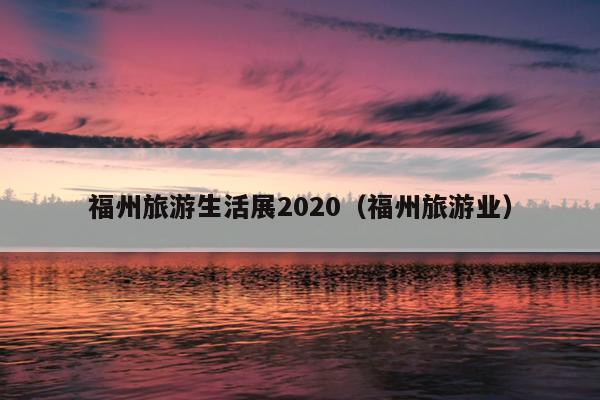 福州旅游生活展2020（福州旅游業）