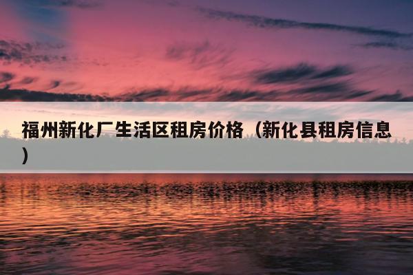 福州新化廠生活區租房價格（新化縣租房信息）