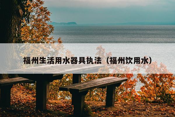 福州生活用水器具執法（福州飲用水）