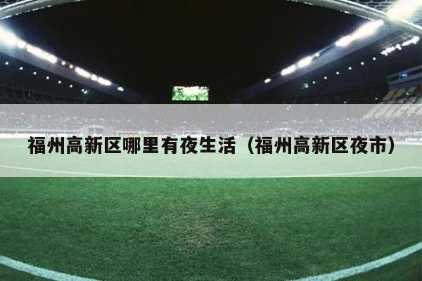 福州高新區哪里有夜生活（福州高新區夜市）