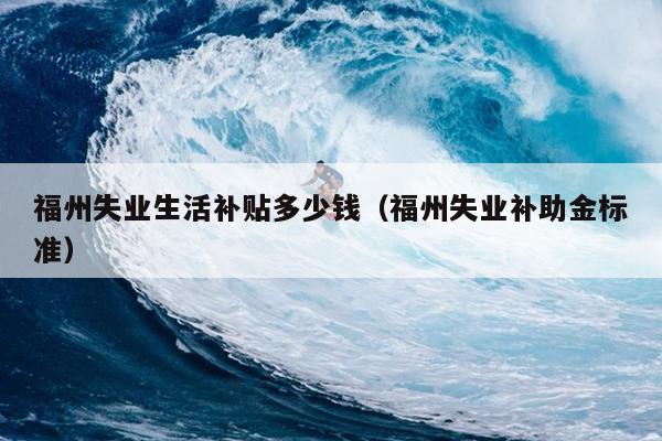 福州失業生活補貼多少錢（福州失業補助金標準）