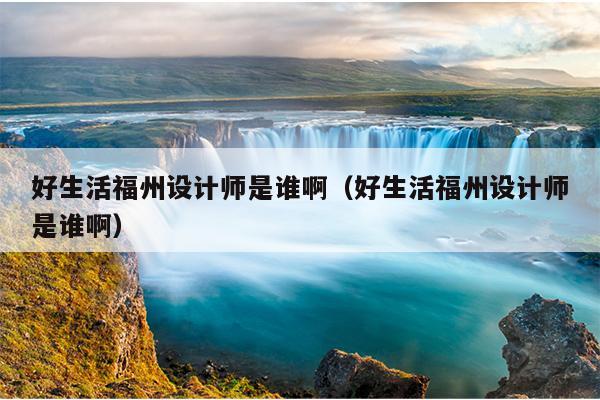 好生活福州設計師是誰啊（好生活福州設計師是誰啊）