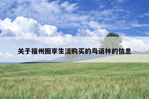 關于福州圈享生活購買的鳥語林的信息