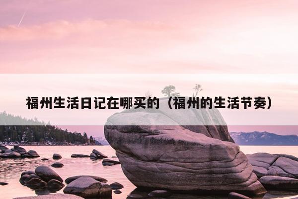 福州生活日記在哪買的（福州的生活節奏）