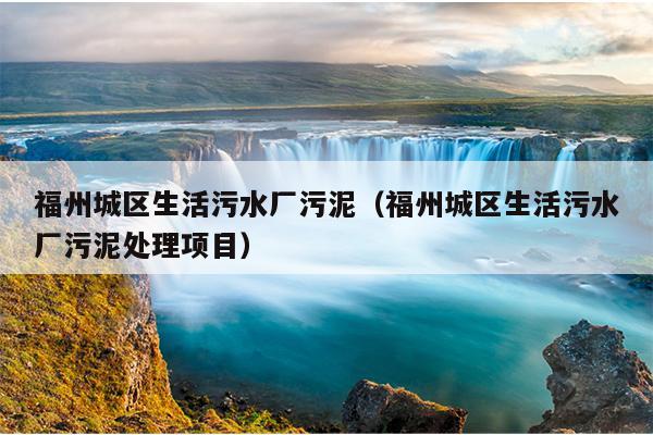 福州城區生活污水廠污泥（福州城區生活污水廠污泥處理項目）