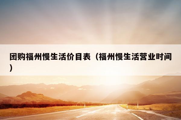 團購福州慢生活價目表（福州慢生活營業時間）