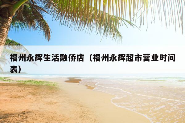 福州永輝生活融僑店（福州永輝超市營業時間表）