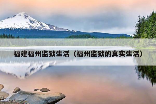 福建福州監獄生活（福州監獄的真實生活）