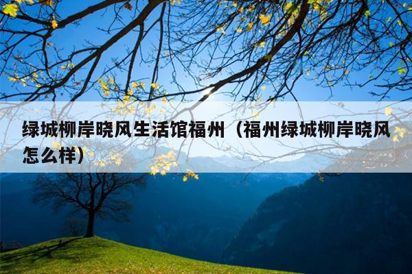 綠城柳岸曉風生活館福州（福州綠城柳岸曉風怎么樣）