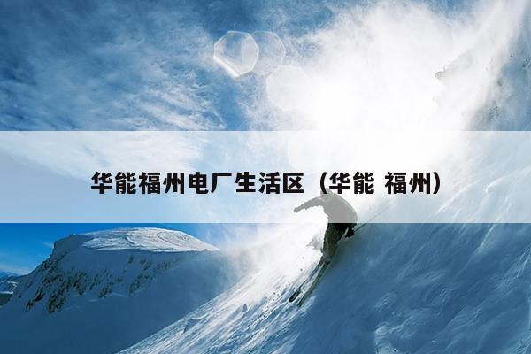 華能福州電廠生活區（華能 福州）