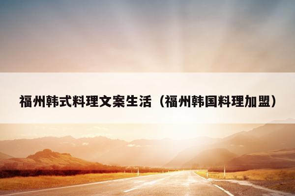 福州韓式料理文案生活（福州韓國料理加盟）