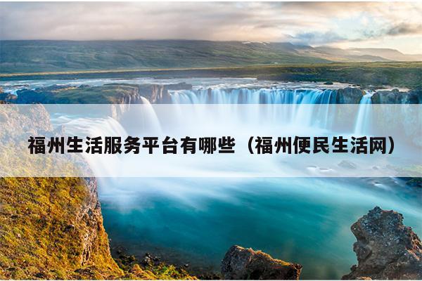 福州生活服務平臺有哪些（福州便民生活網）