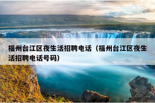 福州臺江區夜生活招聘電話（福州臺江區夜生活招聘電話號碼）