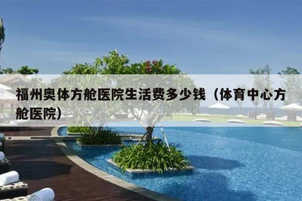 福州奧體方艙醫院生活費多少錢（體育中心方艙醫院）