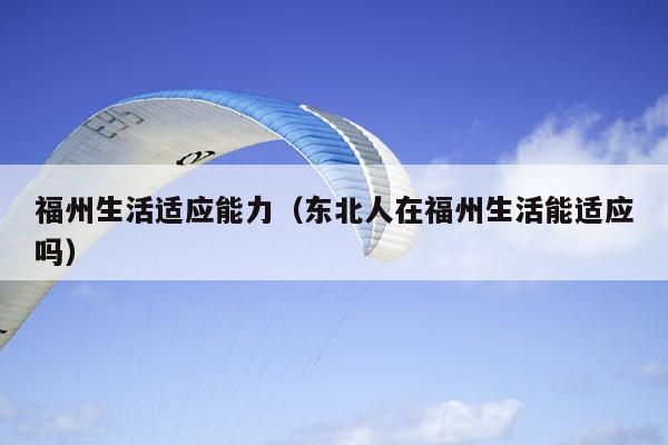 福州生活適應能力（東北人在福州生活能適應嗎）