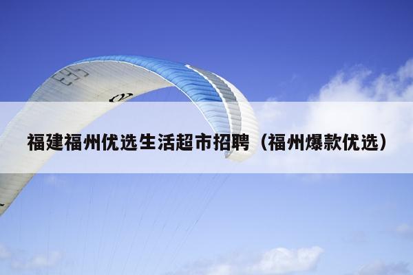 福建福州優選生活超市招聘（福州爆款優選）