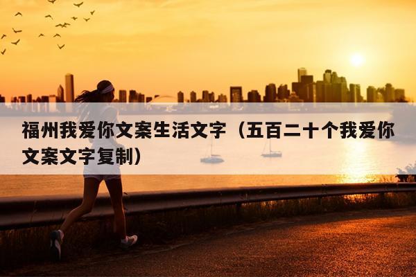 福州我愛你文案生活文字（五百二十個我愛你文案文字復制）