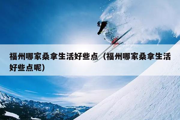 福州哪家桑拿生活好些點（福州哪家桑拿生活好些點呢）