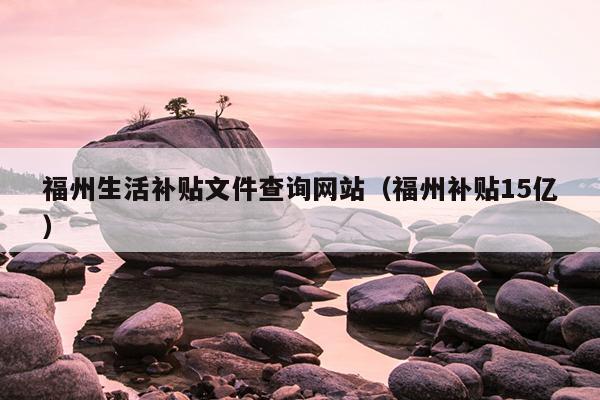 福州生活補(bǔ)貼文件查詢(xún)網(wǎng)站（福州補(bǔ)貼15億）