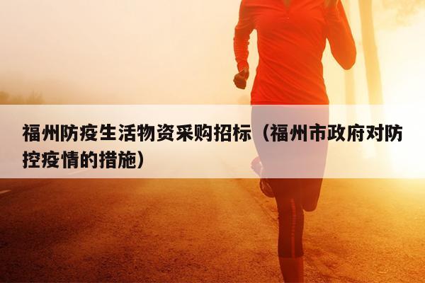 福州防疫生活物資采購招標（福州市政府對防控疫情的措施）