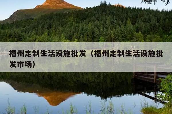 福州定制生活設施批發（福州定制生活設施批發市場）