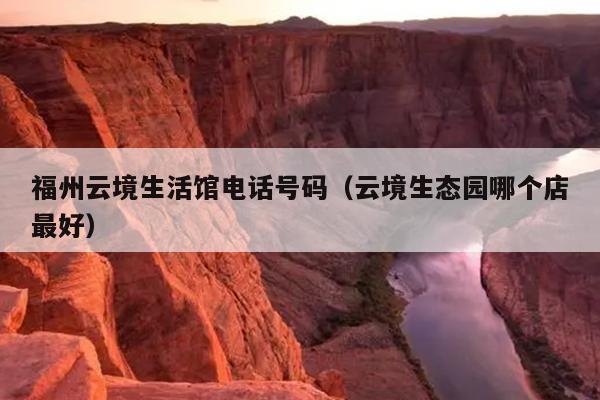 福州云境生活館電話號碼（云境生態園哪個店最好）