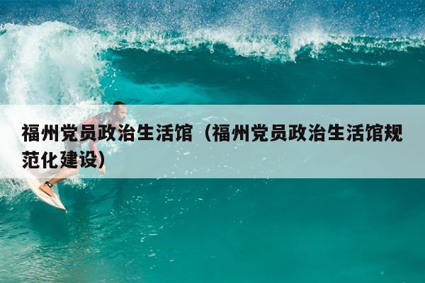 福州黨員政治生活館（福州黨員政治生活館規范化建設）