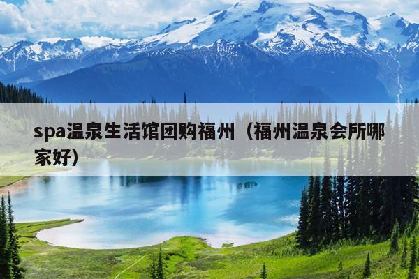 spa溫泉生活館團購福州（福州溫泉會所哪家好）