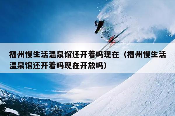 福州慢生活溫泉館還開著嗎現在（福州慢生活溫泉館還開著嗎現在開放嗎）