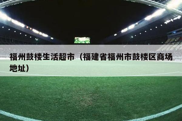 福州鼓樓生活超市（福建省福州市鼓樓區商場地址）