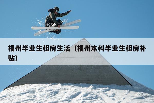福州畢業生租房生活（福州本科畢業生租房補貼）