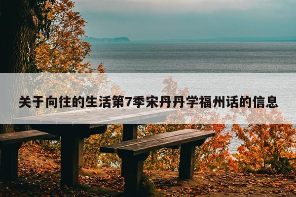 關于向往的生活第7季宋丹丹學福州話的信息