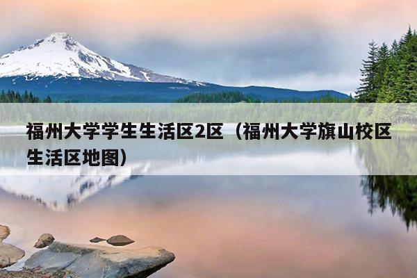 福州大學學生生活區2區（福州大學旗山校區生活區地圖）