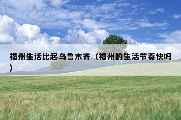 福州生活比起烏魯木齊（福州的生活節奏快嗎）