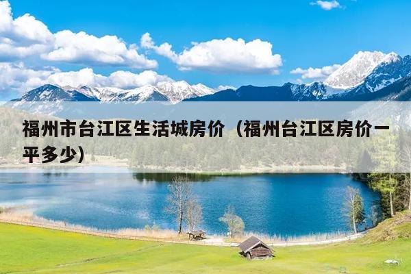 福州市臺江區生活城房價（福州臺江區房價一平多少）
