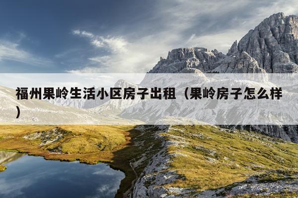 福州果嶺生活小區房子出租（果嶺房子怎么樣）