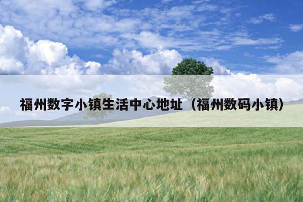 福州數字小鎮生活中心地址（福州數碼小鎮）