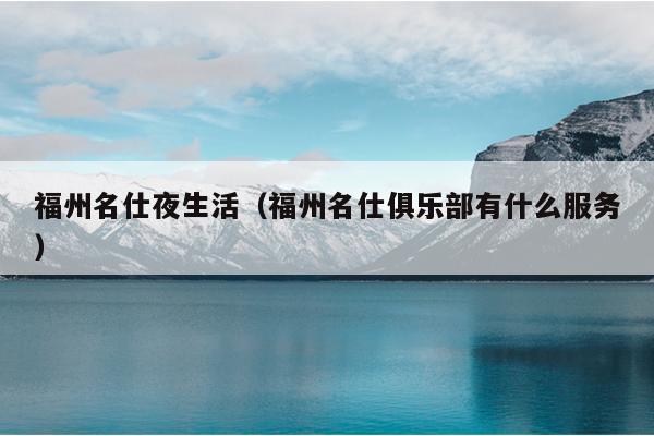 福州名仕夜生活（福州名仕俱樂部有什么服務）