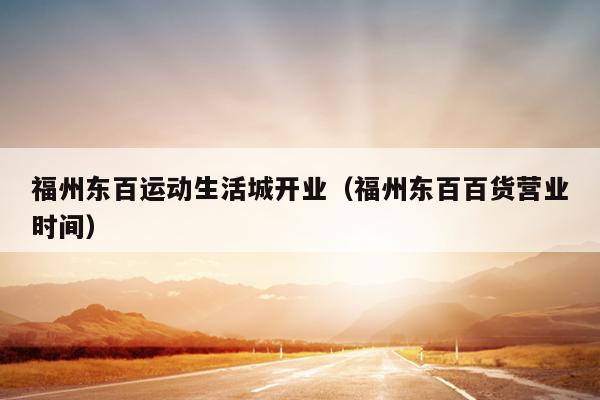福州東百運動生活城開業（福州東百百貨營業時間）