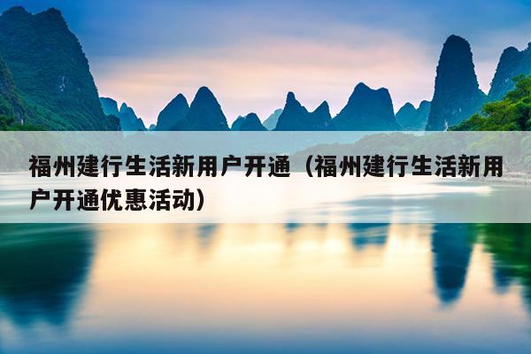 福州建行生活新用戶開通（福州建行生活新用戶開通優惠活動）