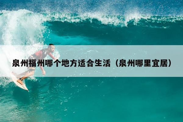 泉州福州哪個地方適合生活（泉州哪里宜居）