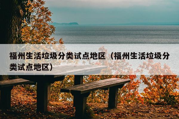 福州生活垃圾分類試點地區（福州生活垃圾分類試點地區）