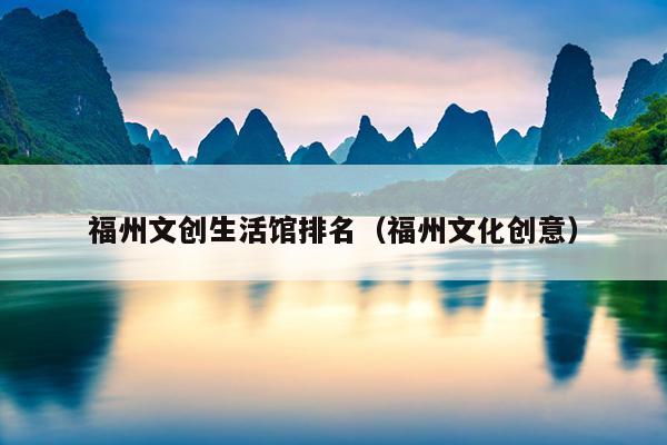 福州文創生活館排名（福州文化創意）